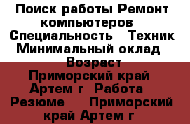 Поиск работы Ремонт компьютеров › Специальность ­ Техник › Минимальный оклад ­ 20 000 › Возраст ­ 25 - Приморский край, Артем г. Работа » Резюме   . Приморский край,Артем г.